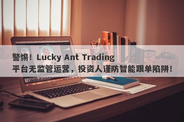 警惕！Lucky Ant Trading平台无监管运营，投资人谨防智能跟单陷阱！