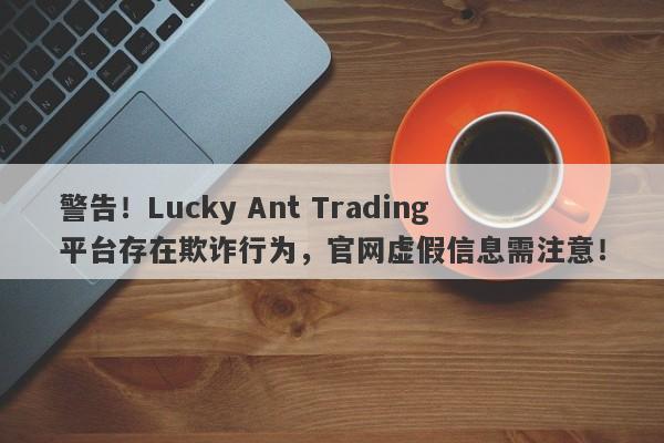 警告！Lucky Ant Trading平台存在欺诈行为，官网虚假信息需注意！