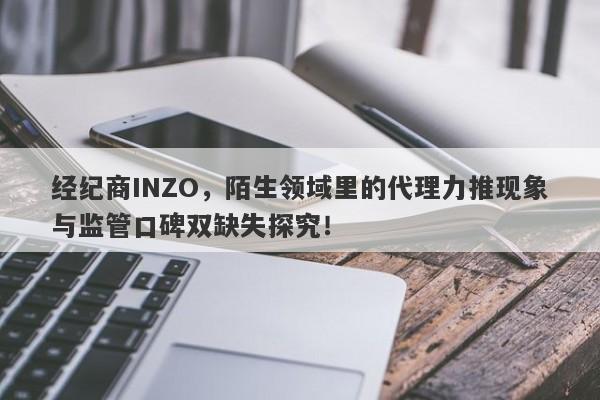 经纪商INZO，陌生领域里的代理力推现象与监管口碑双缺失探究！