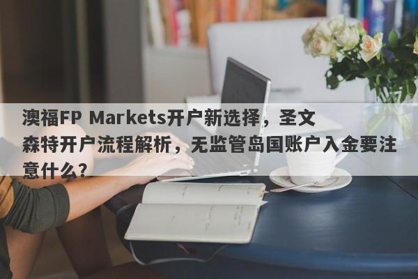 澳福FP Markets开户新选择，圣文森特开户流程解析，无监管岛国账户入金要注意什么？