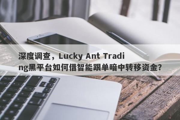 深度调查，Lucky Ant Trading黑平台如何借智能跟单暗中转移资金？