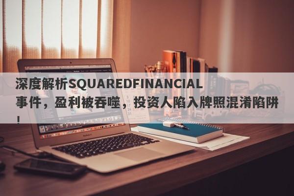 深度解析SQUAREDFINANCIAL事件，盈利被吞噬，投资人陷入牌照混淆陷阱！