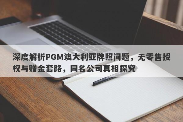 深度解析PGM澳大利亚牌照问题，无零售授权与赠金套路，同名公司真相探究