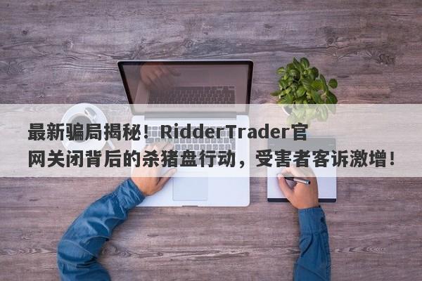 最新骗局揭秘！RidderTrader官网关闭背后的杀猪盘行动，受害者客诉激增！