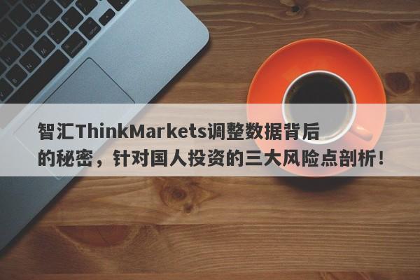 智汇ThinkMarkets调整数据背后的秘密，针对国人投资的三大风险点剖析！