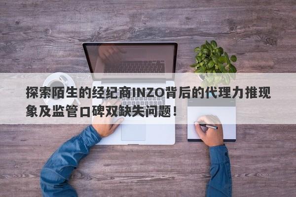 探索陌生的经纪商INZO背后的代理力推现象及监管口碑双缺失问题！