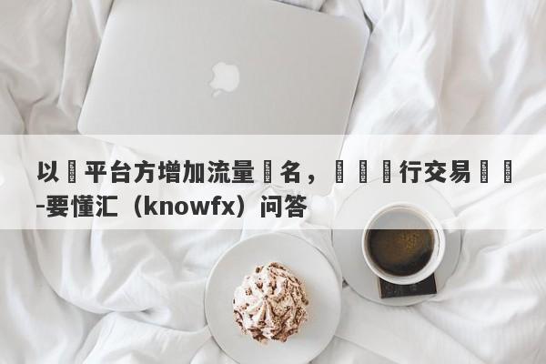 以幫平台方增加流量為名，實則進行交易詐騙-要懂汇（knowfx）问答