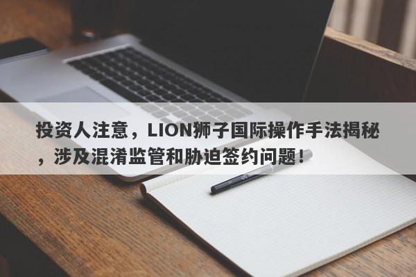 投资人注意，LION狮子国际操作手法揭秘，涉及混淆监管和胁迫签约问题！