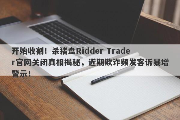 开始收割！杀猪盘Ridder Trader官网关闭真相揭秘，近期欺诈频发客诉暴增警示！