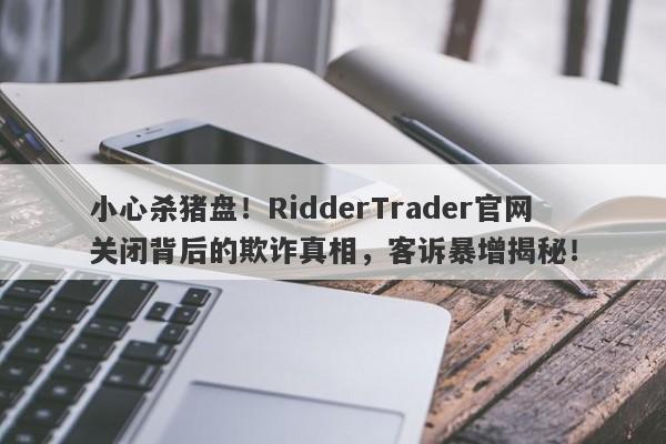 小心杀猪盘！RidderTrader官网关闭背后的欺诈真相，客诉暴增揭秘！