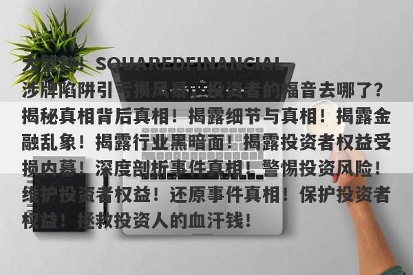 大警钟！SQUAREDFINANCIAL涉牌陷阱引亏损风暴，投资者的福音去哪了？揭秘真相背后真相！揭露细节与真相！揭露金融乱象！揭露行业黑暗面！揭露投资者权益受损内幕！深度剖析事件真相！警惕投资风险！维护投资者权益！还原事件真相！保护投资者权益！拯救投资人的血汗钱！