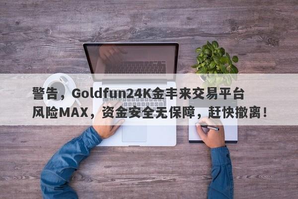 警告，Goldfun24K金丰来交易平台风险MAX，资金安全无保障，赶快撤离！