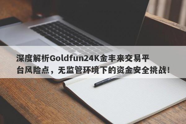 深度解析Goldfun24K金丰来交易平台风险点，无监管环境下的资金安全挑战！