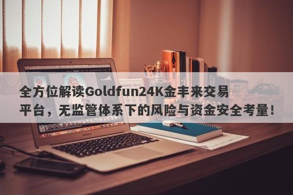 全方位解读Goldfun24K金丰来交易平台，无监管体系下的风险与资金安全考量！