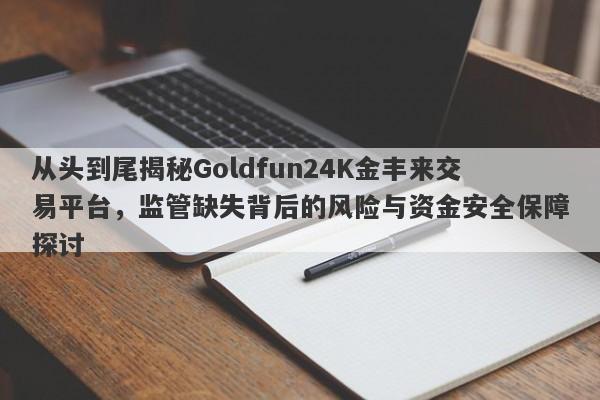 从头到尾揭秘Goldfun24K金丰来交易平台，监管缺失背后的风险与资金安全保障探讨