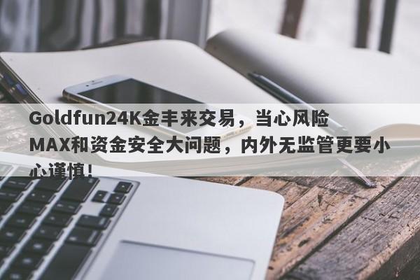 Goldfun24K金丰来交易，当心风险MAX和资金安全大问题，内外无监管更要小心谨慎！