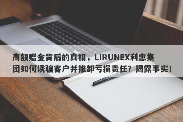 高额赠金背后的真相，LIRUNEX利惠集团如何诱骗客户并推卸亏损责任？揭露事实！