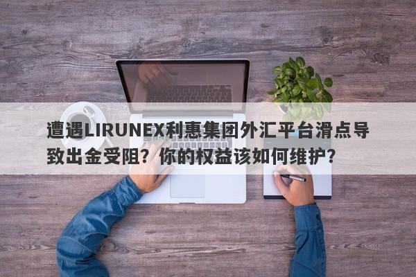 遭遇LIRUNEX利惠集团外汇平台滑点导致出金受阻？你的权益该如何维护？