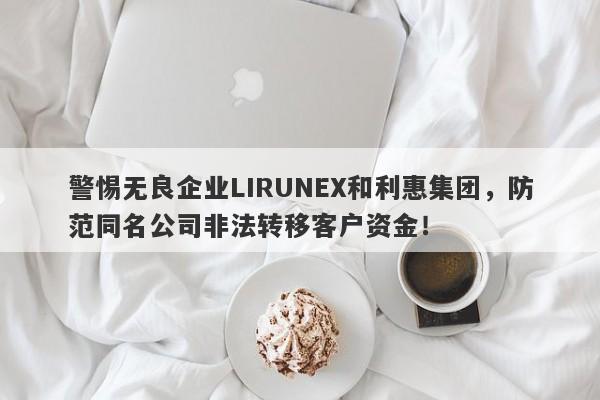 警惕无良企业LIRUNEX和利惠集团，防范同名公司非法转移客户资金！