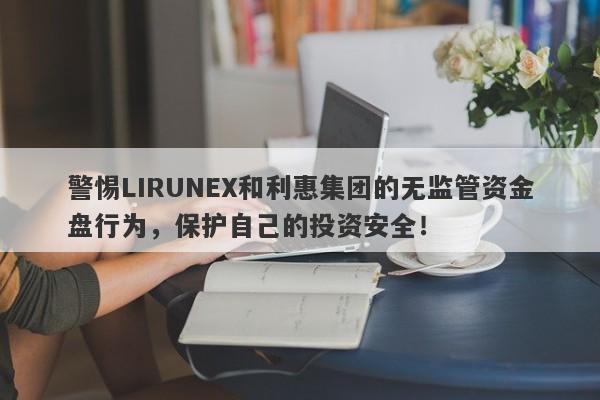 警惕LIRUNEX和利惠集团的无监管资金盘行为，保护自己的投资安全！