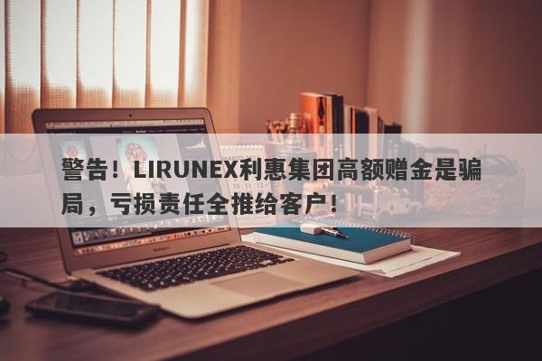 警告！LIRUNEX利惠集团高额赠金是骗局，亏损责任全推给客户！