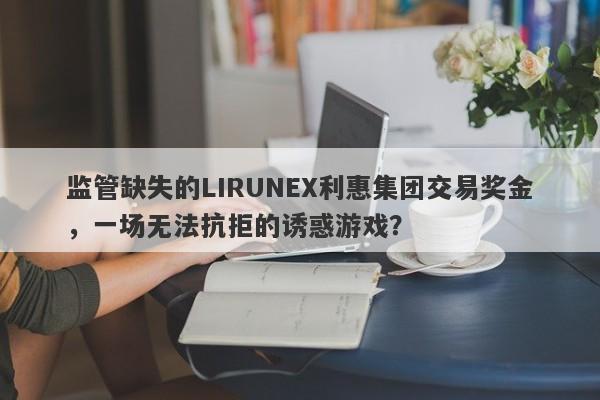 监管缺失的LIRUNEX利惠集团交易奖金，一场无法抗拒的诱惑游戏？