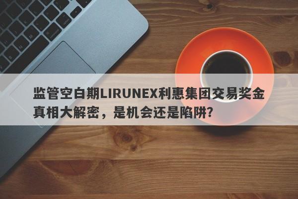 监管空白期LIRUNEX利惠集团交易奖金真相大解密，是机会还是陷阱？