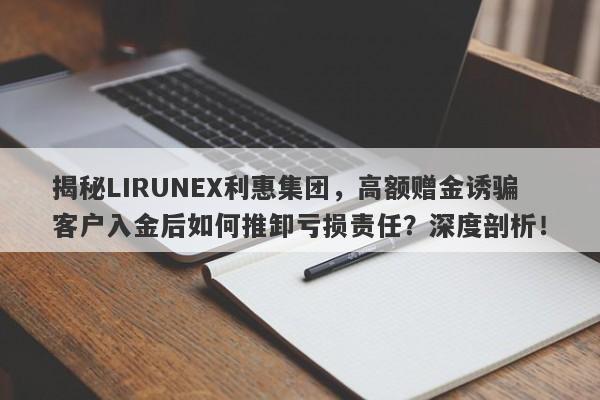 揭秘LIRUNEX利惠集团，高额赠金诱骗客户入金后如何推卸亏损责任？深度剖析！