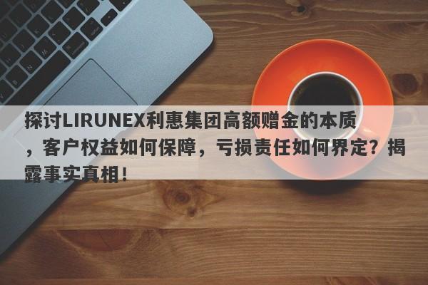 探讨LIRUNEX利惠集团高额赠金的本质，客户权益如何保障，亏损责任如何界定？揭露事实真相！