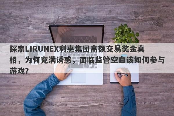 探索LIRUNEX利惠集团高额交易奖金真相，为何充满诱惑，面临监管空白该如何参与游戏？