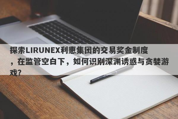 探索LIRUNEX利惠集团的交易奖金制度，在监管空白下，如何识别深渊诱惑与贪婪游戏？