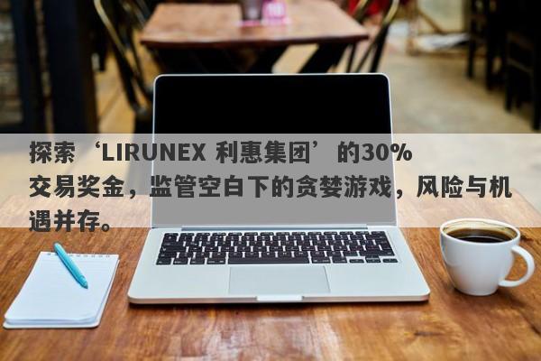 探索‘LIRUNEX 利惠集团’的30%交易奖金，监管空白下的贪婪游戏，风险与机遇并存。