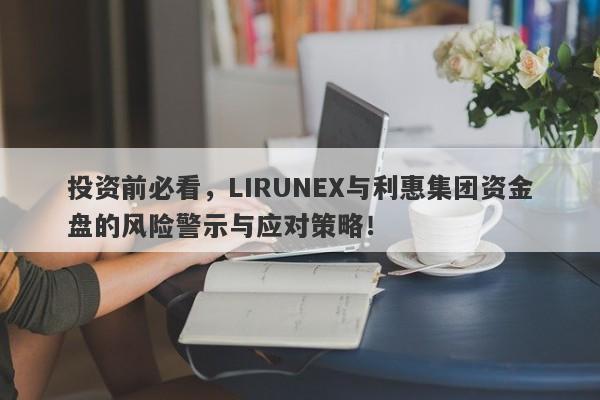 投资前必看，LIRUNEX与利惠集团资金盘的风险警示与应对策略！