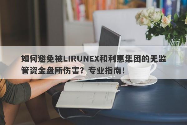 如何避免被LIRUNEX和利惠集团的无监管资金盘所伤害？专业指南！