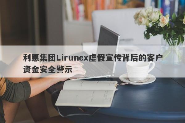 利惠集团Lirunex虚假宣传背后的客户资金安全警示