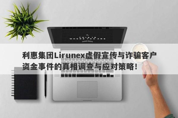 利惠集团Lirunex虚假宣传与诈骗客户资金事件的真相调查与应对策略！