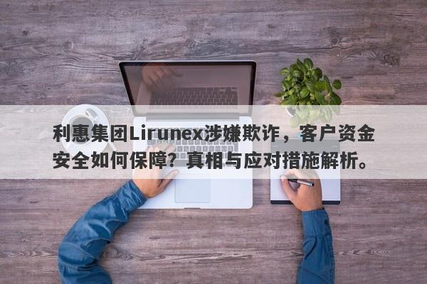 利惠集团Lirunex涉嫌欺诈，客户资金安全如何保障？真相与应对措施解析。