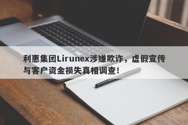 利惠集团Lirunex涉嫌欺诈，虚假宣传与客户资金损失真相调查！