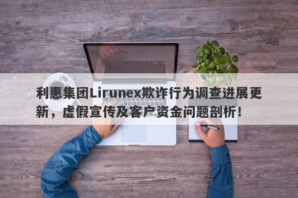 利惠集团Lirunex欺诈行为调查进展更新，虚假宣传及客户资金问题剖析！