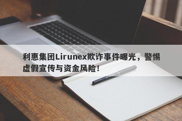 利惠集团Lirunex欺诈事件曝光，警惕虚假宣传与资金风险！