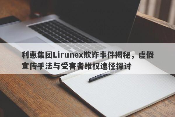 利惠集团Lirunex欺诈事件揭秘，虚假宣传手法与受害者维权途径探讨