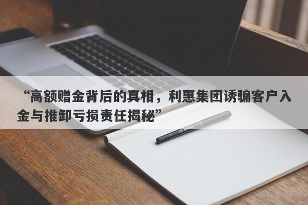 “高额赠金背后的真相，利惠集团诱骗客户入金与推卸亏损责任揭秘”