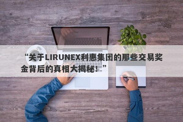 “关于LIRUNEX利惠集团的那些交易奖金背后的真相大揭秘！”