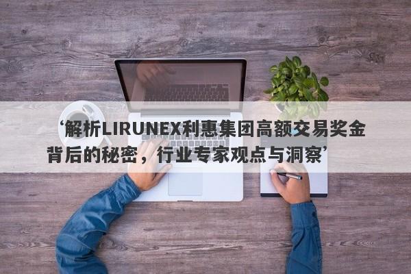 ‘解析LIRUNEX利惠集团高额交易奖金背后的秘密，行业专家观点与洞察’