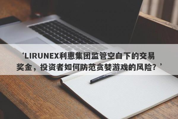 ‘LIRUNEX利惠集团监管空白下的交易奖金，投资者如何防范贪婪游戏的风险？’