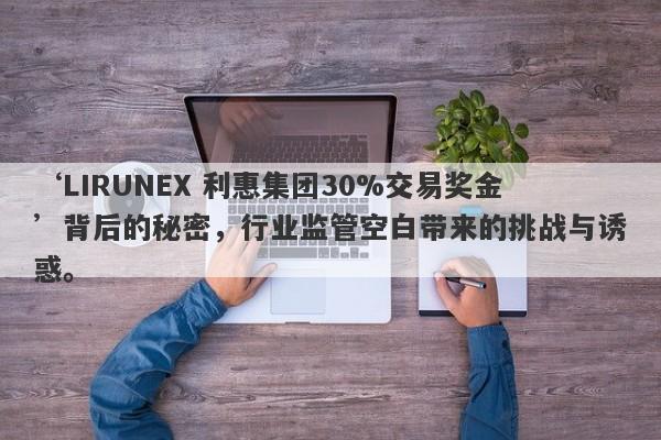 ‘LIRUNEX 利惠集团30%交易奖金’背后的秘密，行业监管空白带来的挑战与诱惑。