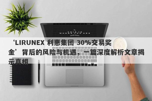 ‘LIRUNEX 利惠集团 30%交易奖金’背后的风险与机遇，一篇深度解析文章揭示真相