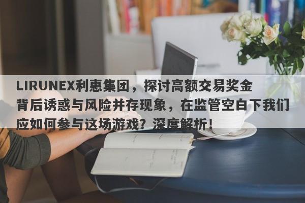 LIRUNEX利惠集团，探讨高额交易奖金背后诱惑与风险并存现象，在监管空白下我们应如何参与这场游戏？深度解析！