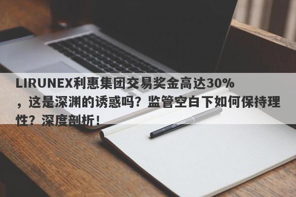 LIRUNEX利惠集团交易奖金高达30%，这是深渊的诱惑吗？监管空白下如何保持理性？深度剖析！