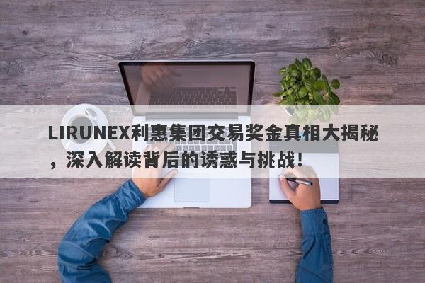 LIRUNEX利惠集团交易奖金真相大揭秘，深入解读背后的诱惑与挑战！